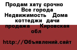 Продам хату срочно  - Все города Недвижимость » Дома, коттеджи, дачи продажа   . Кировская обл.